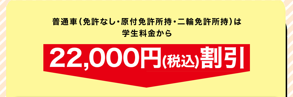 普通 / 準中型(免許なし・原付免許・二輪免許)をお持ちの方は、学生基本料金から22,000円割引!