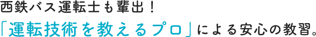 西鉄バス運転士も輩出「運転技術を教えるプロ」による安心の教習。